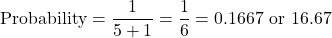 \begin{equation*}\text{Probability} = \frac{1}{5 + 1} = \frac{1}{6} = 0.1667 \text{ or } 16.67%\end{equation*}